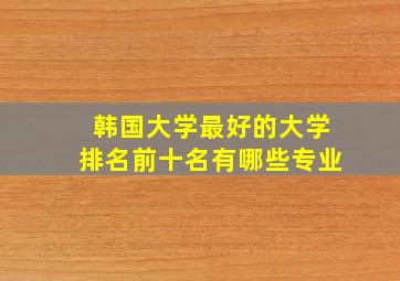 韩国大学最好的大学排名前十名有哪些专业