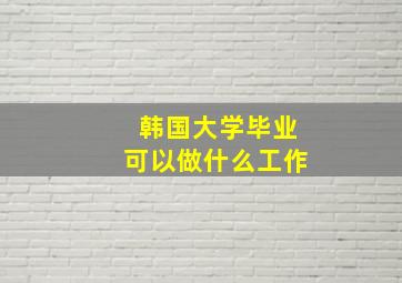 韩国大学毕业可以做什么工作