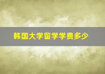 韩国大学留学学费多少