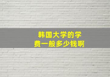 韩国大学的学费一般多少钱啊