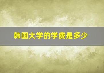 韩国大学的学费是多少