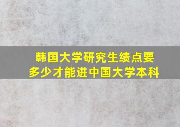 韩国大学研究生绩点要多少才能进中国大学本科