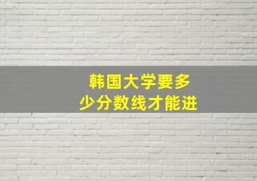 韩国大学要多少分数线才能进