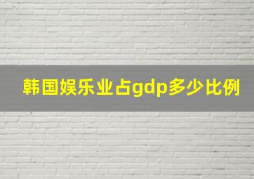 韩国娱乐业占gdp多少比例