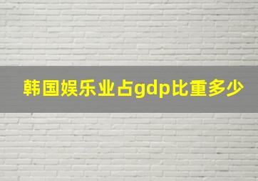 韩国娱乐业占gdp比重多少