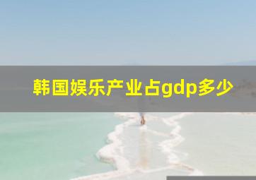 韩国娱乐产业占gdp多少