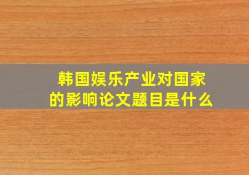 韩国娱乐产业对国家的影响论文题目是什么