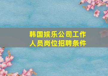 韩国娱乐公司工作人员岗位招聘条件