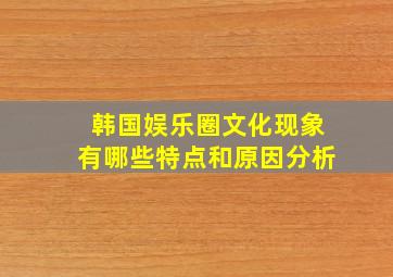 韩国娱乐圈文化现象有哪些特点和原因分析