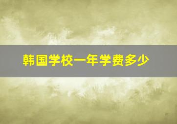 韩国学校一年学费多少