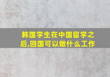 韩国学生在中国留学之后,回国可以做什么工作