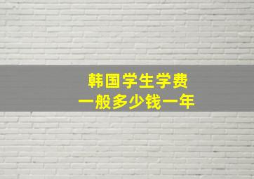 韩国学生学费一般多少钱一年