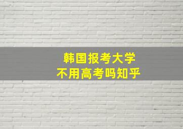 韩国报考大学不用高考吗知乎