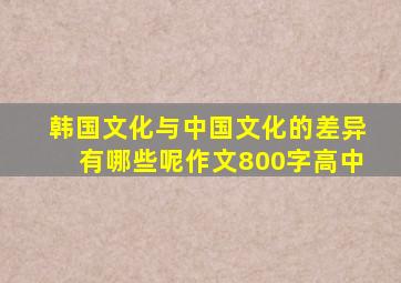 韩国文化与中国文化的差异有哪些呢作文800字高中