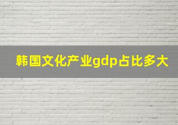 韩国文化产业gdp占比多大