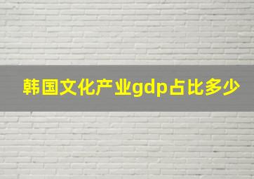 韩国文化产业gdp占比多少