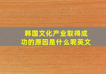 韩国文化产业取得成功的原因是什么呢英文