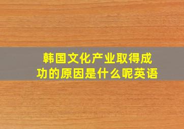 韩国文化产业取得成功的原因是什么呢英语