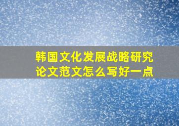 韩国文化发展战略研究论文范文怎么写好一点