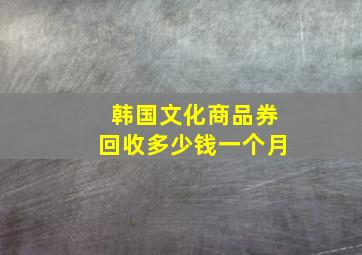 韩国文化商品券回收多少钱一个月