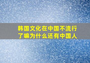 韩国文化在中国不流行了嘛为什么还有中国人