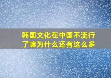 韩国文化在中国不流行了嘛为什么还有这么多