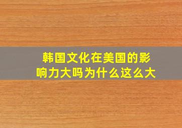 韩国文化在美国的影响力大吗为什么这么大