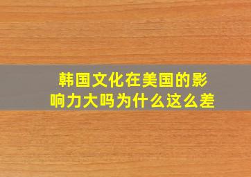 韩国文化在美国的影响力大吗为什么这么差