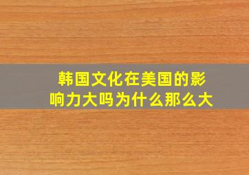 韩国文化在美国的影响力大吗为什么那么大