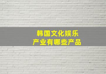 韩国文化娱乐产业有哪些产品