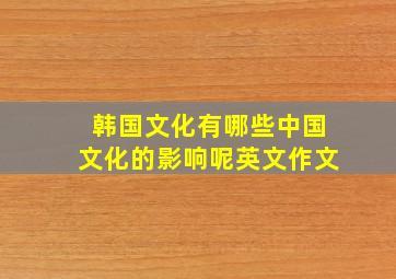 韩国文化有哪些中国文化的影响呢英文作文