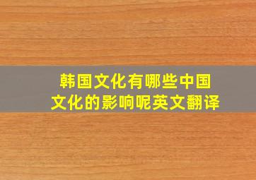 韩国文化有哪些中国文化的影响呢英文翻译