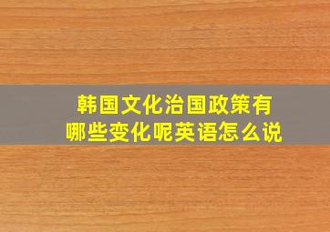 韩国文化治国政策有哪些变化呢英语怎么说