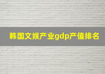 韩国文娱产业gdp产值排名