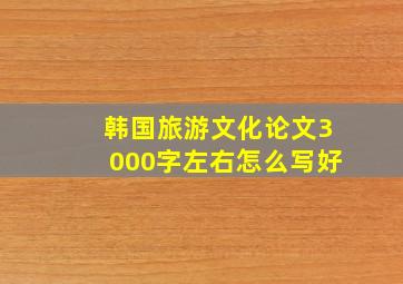 韩国旅游文化论文3000字左右怎么写好