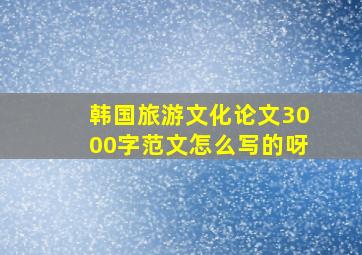 韩国旅游文化论文3000字范文怎么写的呀