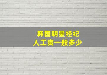 韩国明星经纪人工资一般多少