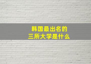 韩国最出名的三所大学是什么