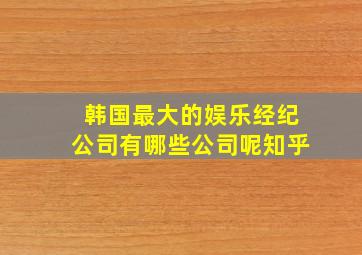 韩国最大的娱乐经纪公司有哪些公司呢知乎