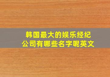 韩国最大的娱乐经纪公司有哪些名字呢英文