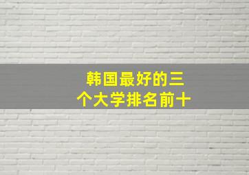 韩国最好的三个大学排名前十