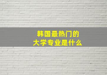 韩国最热门的大学专业是什么