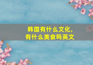 韩国有什么文化,有什么美食吗英文