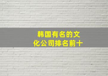 韩国有名的文化公司排名前十