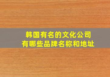 韩国有名的文化公司有哪些品牌名称和地址