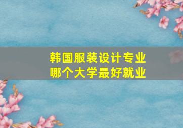 韩国服装设计专业哪个大学最好就业