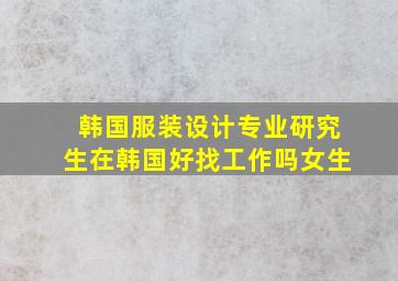 韩国服装设计专业研究生在韩国好找工作吗女生