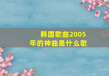 韩国歌曲2005年的神曲是什么歌