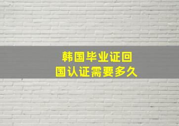 韩国毕业证回国认证需要多久