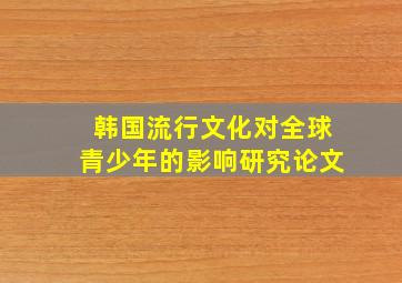 韩国流行文化对全球青少年的影响研究论文